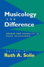 Musicology and Difference: Gender and Sexuality in Music Scholarship - Ruth A. Solie