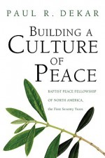 Building a Culture of Peace: Baptist Peace Fellowship of North America, the First Seventy Years - Paul R. Dekar