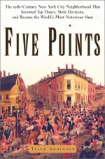 Five Points: The Nineteenth-Century New York City Neighborhood That Invented Tap Dance, Stole Elections and Became the Worlds Most Notorious Slum - Tyler Anbinder