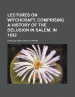 Lectures on Witchcraft, Comprising a History of the Delusion in Salem, in 1692 - Charles Wentworth Upham