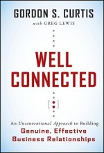 Well Connected: An Unconventional Approach to Building Genuine, Effective Business Relationships - Gordon S. Curtis, Greg Lewis