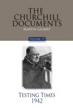 The Churchill Documents, Volume 17: Testing Times, 1942 - Martin Gilbert, Larry P. Arnn