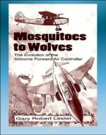 Mosquitoes to Wolves: The Evolution of the Airborne Forward Air Controller - T-6, F-4, C-47, A-10, T-28, B-26, A-19, O-1, O-2, OV-10, F-100 Aircraft - Gary Robert Lester, Air Force (USAF), U.S., University Press, Air, U.S. Military, Defense (DoD), Department of