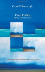 Caryl Phillips: Writing in the Key of Life (Cross/Cultures) - B. N. Dicte Ledent, Daria Tunca, Benedicte Ledent