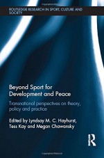 Beyond Sport for Development and Peace: Transnational Perspectives on Theory, Policy and Practice (Routledge Research in Sport, Culture and Society) - Lyndsay M. C. Hayhurst, Tess Kay, Megan Chawansky