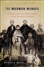 The Mormon Menace: Violence and Anti-Mormonism in the Postbellum South - Patrick Mason