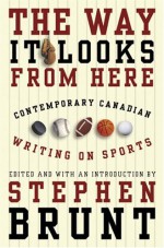 The Way It Looks from Here: Contemporary Canadian Writing on Sports - Stephen Brunt