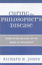 Curing the Philosopher's Disease: Reinstating Mystery in the Heart of Philosophy - Richard H. Jones