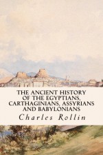 The Ancient History of the Egyptians, Carthaginians, Assyrians and Babylonians - Charles Rollin