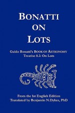 Bonatti on Lots: Guido Bonatti's Book of Astronomy Treatise 8.2: On Lots - Guido Bonatti, Benjamin N. Dykes