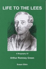 Life to the Lees: A Biography of Arthur Romney Green, Furniture Maker, Boat Builder, Writer, Teacher, Poet, Yachtsman, Social Reformer, Mathematician - Susan Elkin