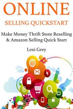 ONLINE SELLING QUICK-START: Make Money Thrift Store Reselling & Amazon Selling Quick Start (2 Book Bundle) - Lexi Grey