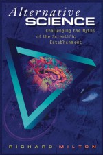 Alternative Science: Challenging the Myths of the Scientific Establishment - Richard Milton