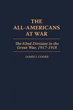 The All-Americans at War: The 82nd Division in the Great War, 1917-1918 - James J. Cooke