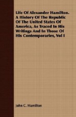 Life of Alexander Hamilton. a History of the Republic of the United States of America, as Traced in His Writings and in Those of His Contemporaries, V - John C. Hamilton