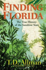 Finding Florida: The True History of the Sunshine State - T.D. Allman