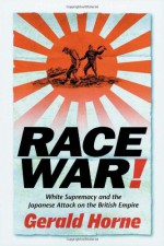 Race War: White Supremacy and the Japanese Attack on the British Empire - Gerald Horne