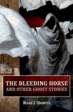 The Bleeding Horse: And Other Ghost Stories - Brian J. Showers, Jim Rockhill (Introduction)