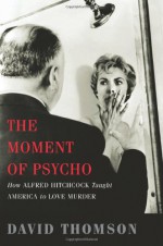 The Moment of Psycho: How Alfred Hitchcock Taught America to Love Murder - David Thomson