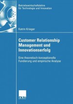 Customer Relationship Management Und Innovationserfolg: Eine Theoretisch-Konzeptionelle Fundierung Und Empirische Analyse - Katrin Krieger, Holger Ernst