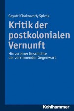 Kritik Der Postkolonialen Vernunft: Hin Zu Einer Geschichte Der Verrinnenden Gegenwart - Gayatri Chakravorty Spivak, Nadine Bohm-Schnitker, Doris Feldmann, Christian Krug, Andreas Nehring