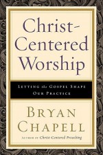 Christ-Centered Worship: Letting the Gospel Shape Our Practice - Bryan Chapell