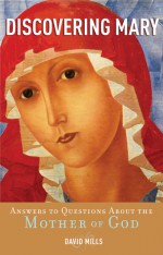 Discovering Mary: Answers to Questions About the Mother of God - David Mills