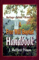 A Free Will Baptist Handbook: Heritage, Beliefs, and Ministries - J. Matthew Pinson