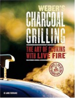 Weber's Charcoal Grilling: The Art of Cooking with Live Fire - Jamie Purviance, Jim Purviance