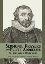 Sermons, Prayers, and Pulpit Addresses - Alexander Henderson, C. Matthew McMahon, Therese B. McMahon