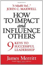 How to Impact and Influence Others: 9 Keys to Successful Leadership - James Merritt