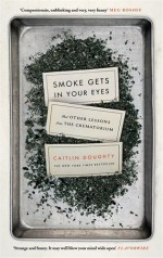 Smoke Gets in Your Eyes: And Other Lessons from the Crematorium - Caitlin Doughty