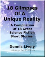 18 Glimpses Of A Unique Reality; A Compilation Of 18 Great Science Fiction Short Stories - Dennis Lively