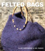 Felted Bags: 30 Original Bag Designs to Knit and Felt - Alice Underwood, Sue Parker