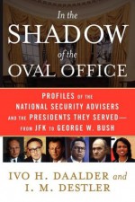 In the Shadow of the Oval Office: Profiles of the National Security Advisers and the Presidents They Served--From JFK to George W. Bush - Ivo H. Daalder, I.M. Destler