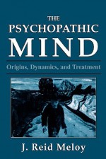 The Psychopathic Mind: Origins, Dynamics, and Treatment - J. Reid Meloy