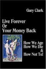 Live Forever or Your Money Back - How We Age, How We Die, and How Not To! - Gary Clark