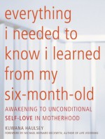 Everything I Needed to Know I Learned From My Six-Month-Old: Awakening To Unconditional Self-Love in Motherhood - Kuwana Haulsey, Michael Bernard Beckwith