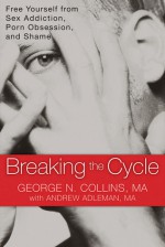 Breaking the Cycle: Free Yourself from Sex Addiction, Porn Obsession, and Shame - George Collins, Andrew Adleman MA, George Collins, Andrew Adleman