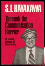 Through the Communication Barrier: On Speaking, Listening, and Understanding - S.I. Hayakawa, Arthur Chandler