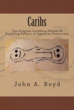 Caribs: The Original Caribbean Pirates & Founding Fathers of American Democracy - John Boyd