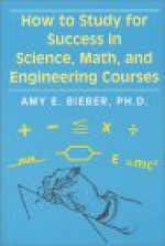 How to Study for Success in Science, Math and Engineering Courses - Amy E. Bieber