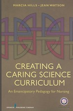 Creating a Caring Science Curriculum: An Emancipatory Pedagogy for Nursing - Marcia Hills, Jean Watson