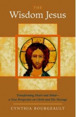 The Wisdom Jesus: Transforming Heart and Mind--A New Perspective on Christ and His Message - Cynthia Bourgeault