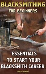 Blacksmithing For Beginners: Essentials To Start Your Blacksmith Career: (Blacksmith, How To Blacksmith, How To Blacksmithing, Metal Work, Knife Making, ... (Blacksmithing And Knifemaking) - Chad Woods