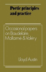 Poetic Principles and Practice: Occasional Papers on Baudelaire, Mallarme and Valery - Lloyd Austin