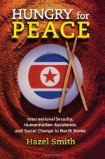 Hungry for Peace: International Security, Humanitarian Assistance, and Social Change in North Korea - Hazel Smith