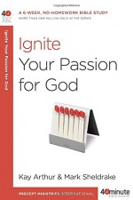 Ignite Your Passion for God (40-Minute Bible Studies) - Kay Arthur, Mark Sheldrake