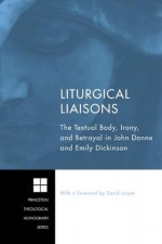 Liturgical Liaisons: The Textual Body, Irony, and Betrayal in John Donne and Emily Dickinson (PTMS / Princeton Theological Monograph Series) - Jamey Heit, David Jasper