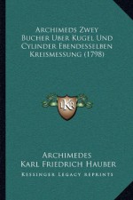 Archimeds Zwey Bucher Uber Kugel Und Cylinder Ebendesselben Kreismessung (1798) (German Edition) - Archimedes, Karl Friedrich Hauber